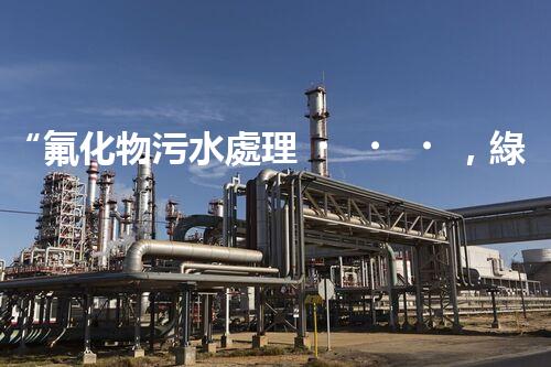 “氟化物污水處理，綠色環(huán)保新篇章”